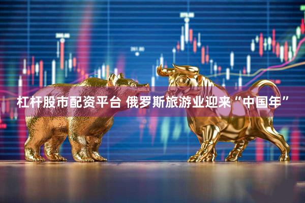 杠杆股市配资平台 俄罗斯旅游业迎来“中国年”