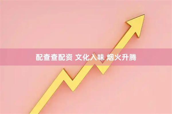 配查查配资 文化入味 烟火升腾