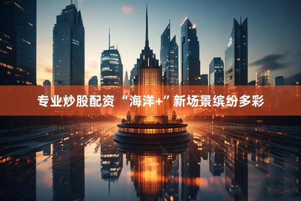专业炒股配资 “海洋+”新场景缤纷多彩