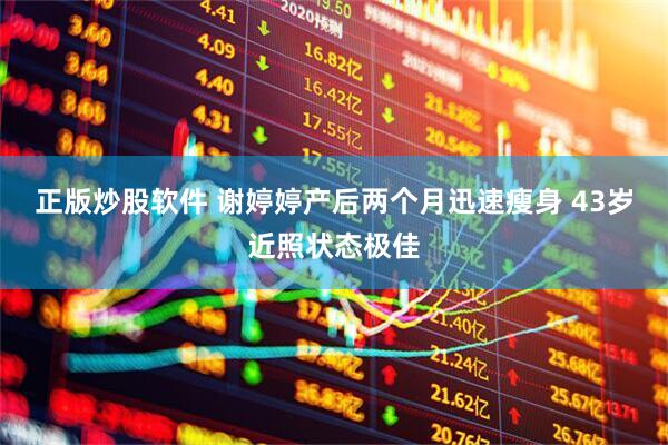 正版炒股软件 谢婷婷产后两个月迅速瘦身 43岁近照状态极佳