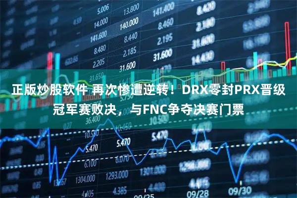 正版炒股软件 再次惨遭逆转！DRX零封PRX晋级冠军赛败决，与FNC争夺决赛门票