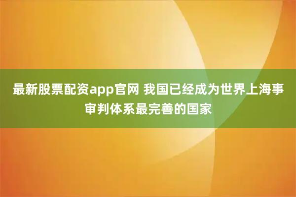 最新股票配资app官网 我国已经成为世界上海事审判体系最完善的国家