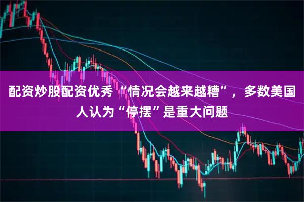 配资炒股配资优秀 “情况会越来越糟”，多数美国人认为“停摆”是重大问题