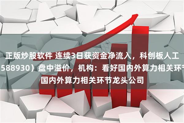 正版炒股软件 连续3日获资金净流入，科创板人工智能ETF（588930）盘中溢价，机构：看好国内外算力相关环节龙头公司