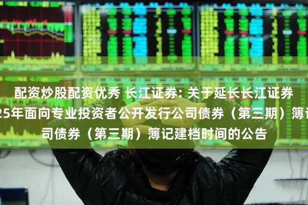 配资炒股配资优秀 长江证券: 关于延长长江证券股份有限公司2025年面向专业投资者公开发行公司债券（第三期）簿记建档时间的公告