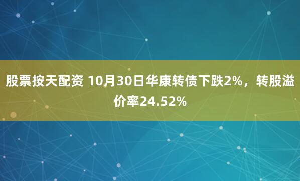 股票按天配资 10月30日华康转债下跌2%，转股溢价率24.52%