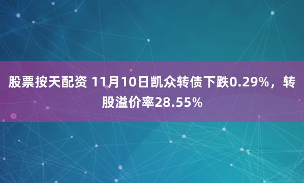 股票按天配资 11月10日凯众转债下跌0.29%,转股溢价率28.55%