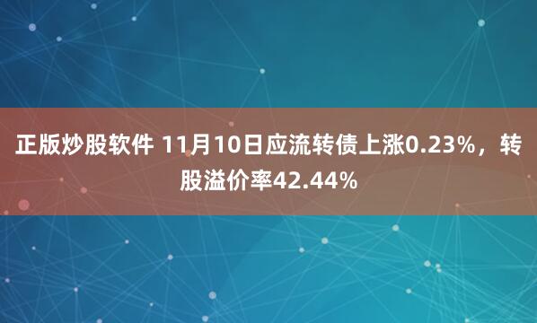 正版炒股软件 11月10日应流转债上涨0.23%，转股溢价率42.44%