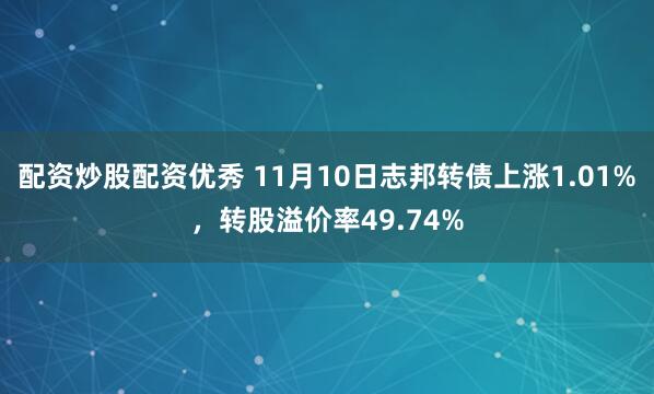 配资炒股配资优秀 11月10日志邦转债上涨1.01%，转股溢价率49.74%