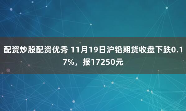 配资炒股配资优秀 11月19日沪铅期货收盘下跌0.17%，报17250元