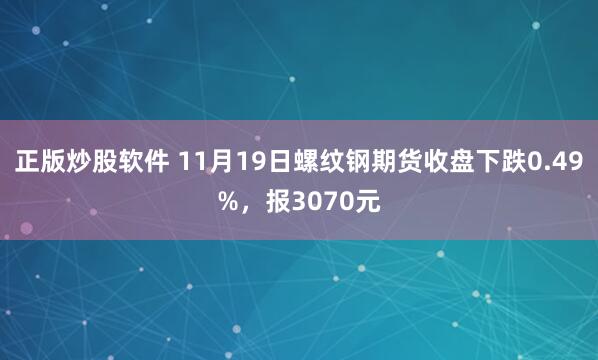 正版炒股软件 11月19日螺纹钢期货收盘下跌0.49%，报3070元